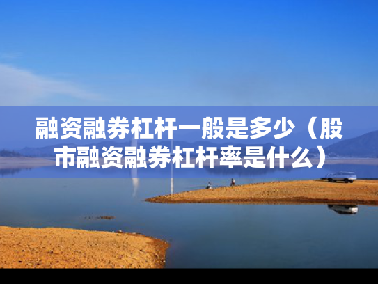 融资融券杠杆一般是多少（股市融资融券杠杆率是什么）
