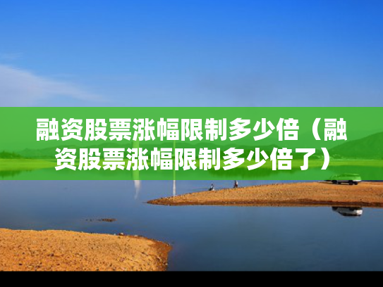 融资股票涨幅限制多少倍（融资股票涨幅限制多少倍了）