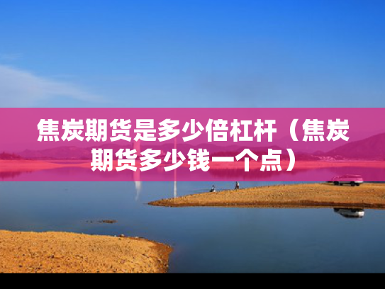 焦炭期货是多少倍杠杆（焦炭期货多少钱一个点）