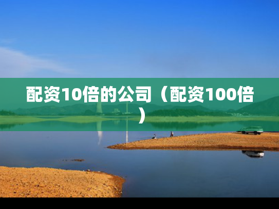 配资10倍的公司（配资100倍）