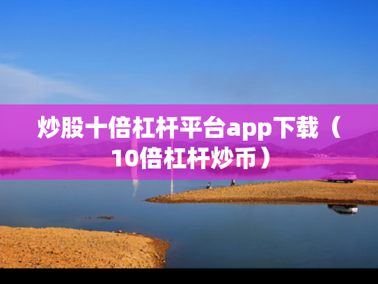 炒股十倍杠杆平台app下载（10倍杠杆炒币）