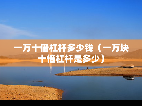 一万十倍杠杆多少钱（一万块十倍杠杆是多少）