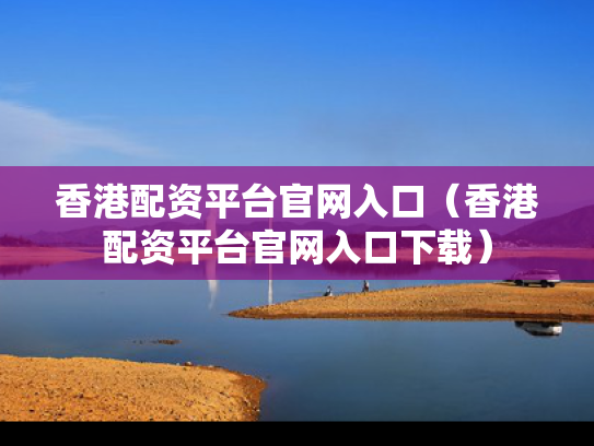 香港配资平台官网入口（香港配资平台官网入口下载）