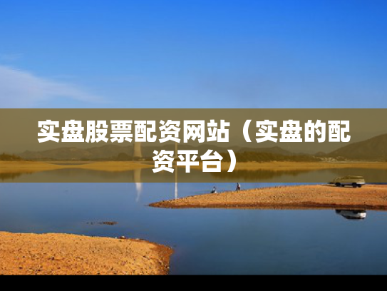 实盘股票配资网站（实盘的配资平台）