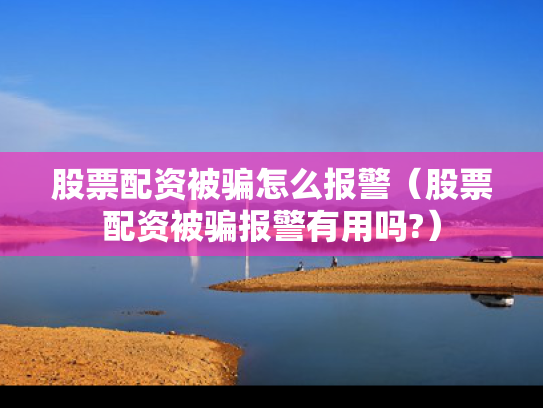 股票配资被骗怎么报警（股票配资被骗报警有用吗?）