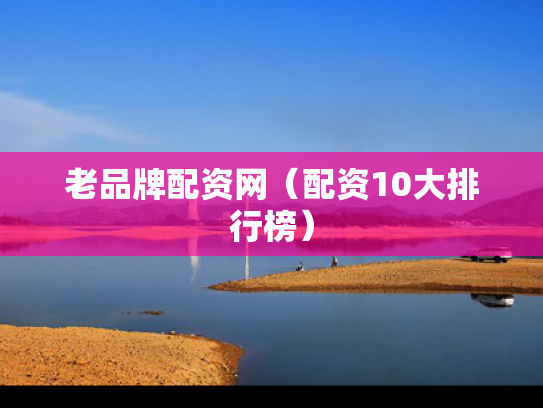 老品牌配资网（配资10大排行榜）