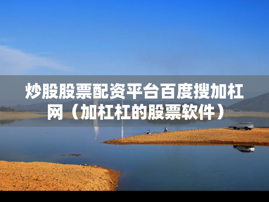 炒股股票配资平台百度搜加杠网（加杠杠的股票软件）