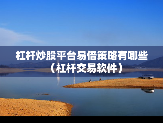 杠杆炒股平台易倍策略有哪些（杠杆交易软件）