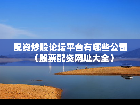配资炒股论坛平台有哪些公司（股票配资网址大全）
