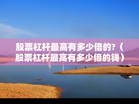 股票杠杆最高有多少倍的?（股票杠杆最高有多少倍的钱）