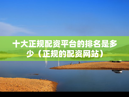 十大正规配资平台的排名是多少（正规的配资网站）