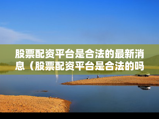 股票配资平台是合法的最新消息（股票配资平台是合法的吗?）