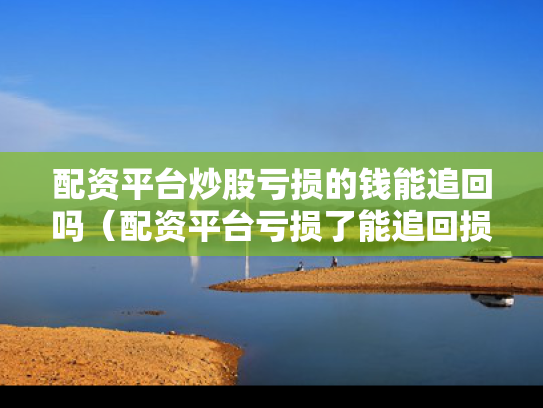 配资平台炒股亏损的钱能追回吗（配资平台亏损了能追回损失吗）