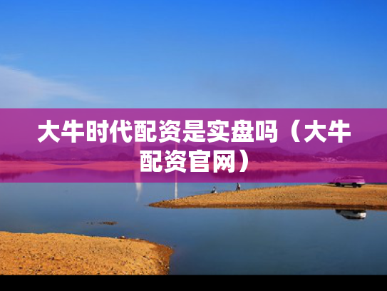 大牛时代配资是实盘吗（大牛配资官网）