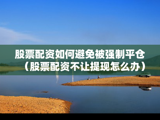 股票配资如何避免被强制平仓（股票配资不让提现怎么办）