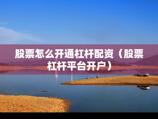股票怎么开通杠杆配资（股票杠杆平台开户）