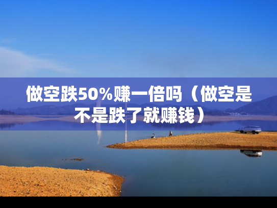 做空跌50%赚一倍吗（做空是不是跌了就赚钱）