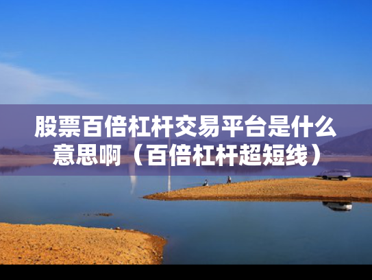 股票百倍杠杆交易平台是什么意思啊（百倍杠杆超短线）