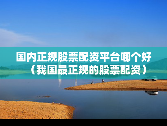 国内正规股票配资平台哪个好（我国最正规的股票配资）