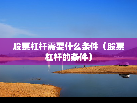 股票杠杆需要什么条件（股票杠杆的条件）