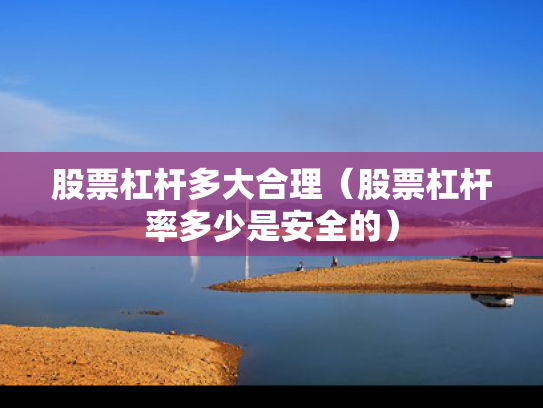 股票杠杆多大合理（股票杠杆率多少是安全的）