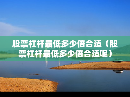 股票杠杆最低多少倍合适（股票杠杆最低多少倍合适呢）