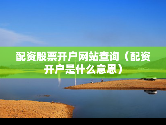 配资股票开户网站查询（配资开户是什么意思）