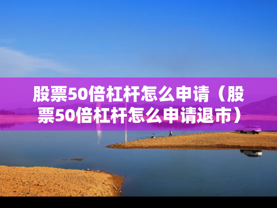 股票50倍杠杆怎么申请（股票50倍杠杆怎么申请退市）