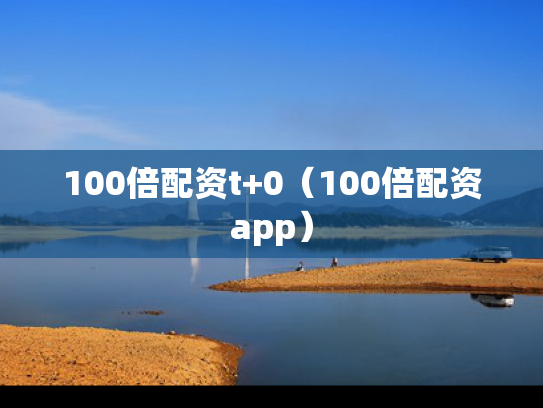 100倍配资t+0（100倍配资app）