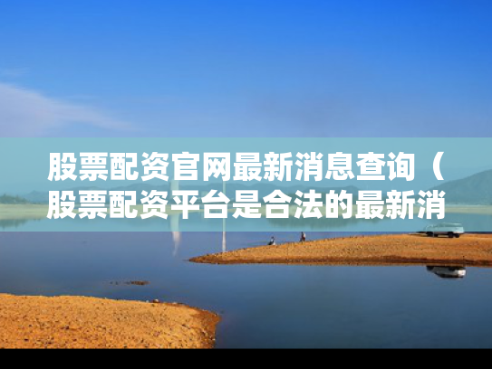 股票配资官网最新消息查询（股票配资平台是合法的最新消息）