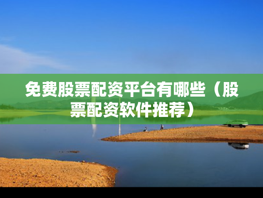 免费股票配资平台有哪些（股票配资软件推荐）