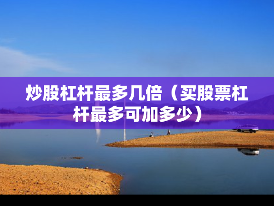 炒股杠杆最多几倍（买股票杠杆最多可加多少）