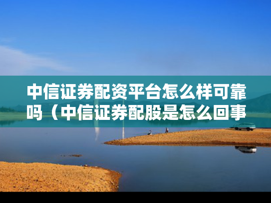 中信证券配资平台怎么样可靠吗（中信证券配股是怎么回事）