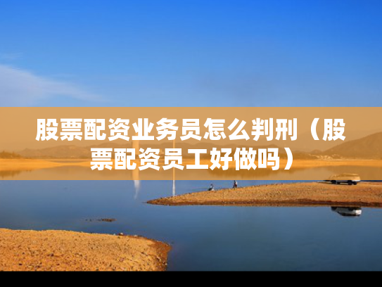 股票配资业务员怎么判刑（股票配资员工好做吗）