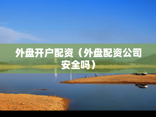 外盘开户配资（外盘配资公司安全吗）