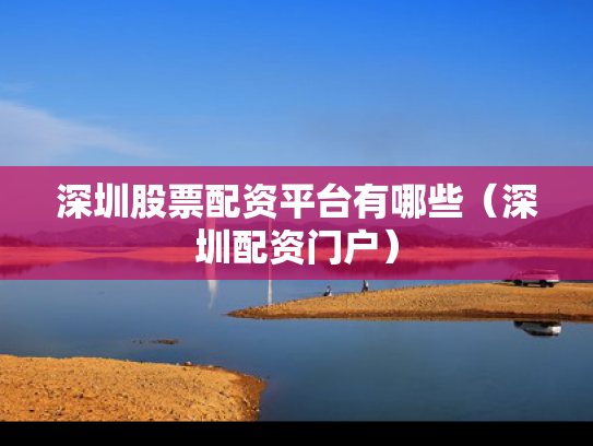 深圳股票配资平台有哪些（深圳配资门户）
