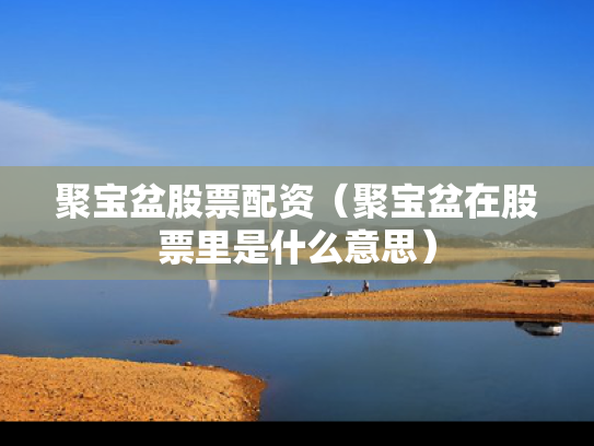 聚宝盆股票配资（聚宝盆在股票里是什么意思）