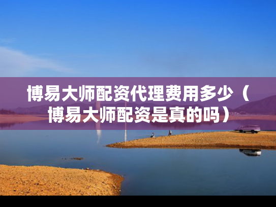 博易大师配资代理费用多少（博易大师配资是真的吗）