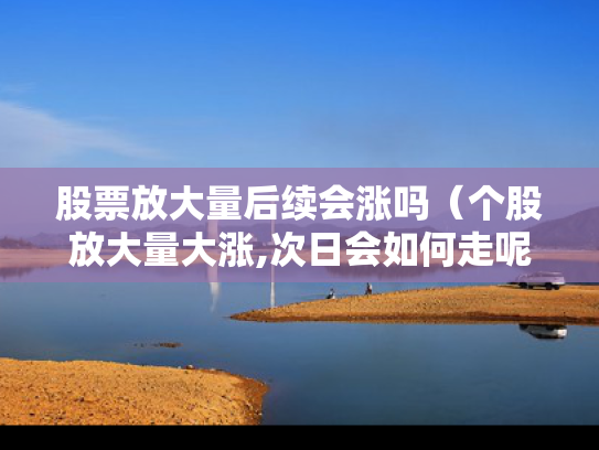 股票放大量后续会涨吗（个股放大量大涨,次日会如何走呢）