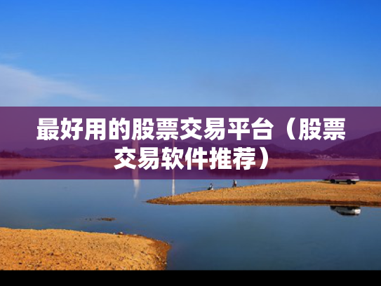 最好用的股票交易平台（股票交易软件推荐）