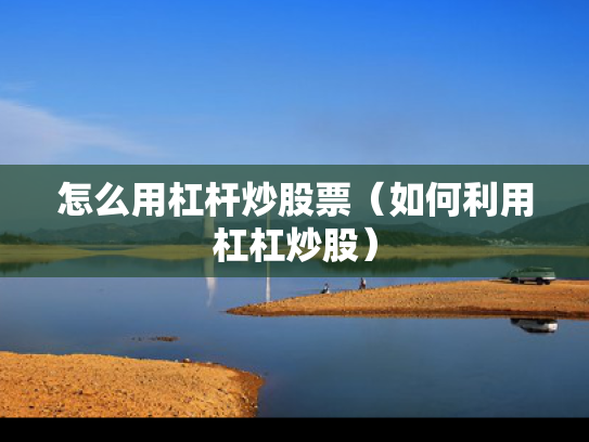 怎么用杠杆炒股票（如何利用杠杠炒股）