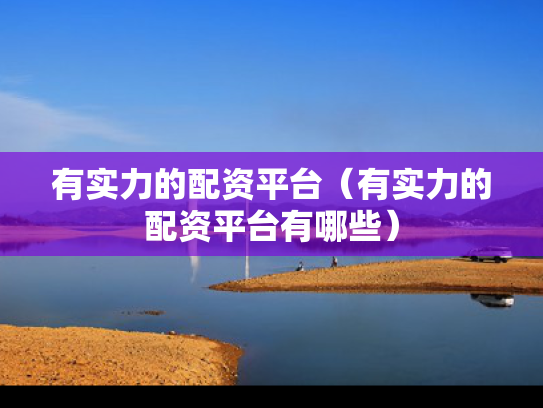有实力的配资平台（有实力的配资平台有哪些）