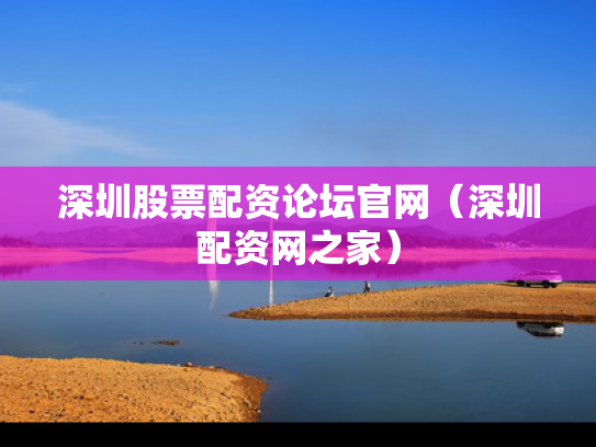 深圳股票配资论坛官网（深圳配资网之家）