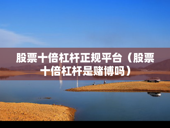 股票十倍杠杆正规平台（股票十倍杠杆是赌博吗）