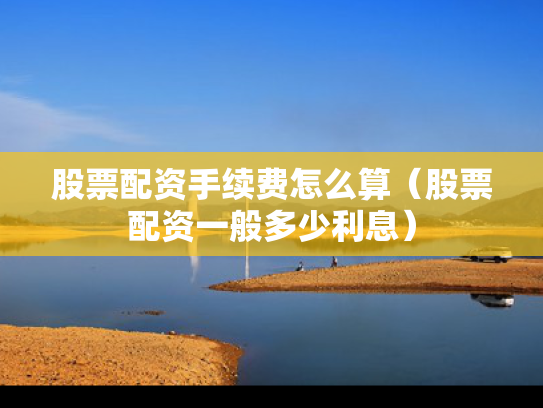 股票配资手续费怎么算（股票配资一般多少利息）