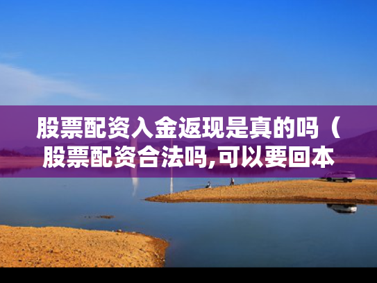 股票配资入金返现是真的吗（股票配资合法吗,可以要回本金吗）