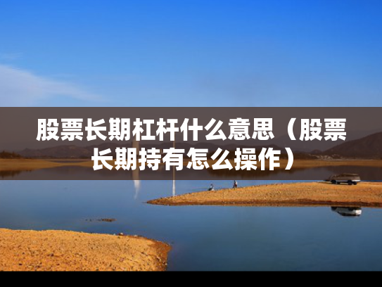 股票长期杠杆什么意思（股票长期持有怎么操作）