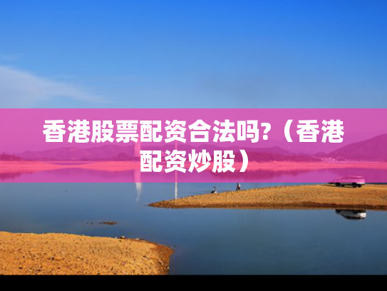 香港股票配资合法吗?（香港配资炒股）