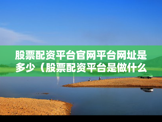 股票配资平台官网平台网址是多少（股票配资平台是做什么的）