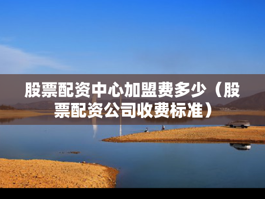 股票配资中心加盟费多少（股票配资公司收费标准）
